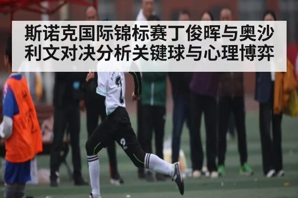 斯诺克国际锦标赛丁俊晖与奥沙利文对决分析关键球与心理博弈