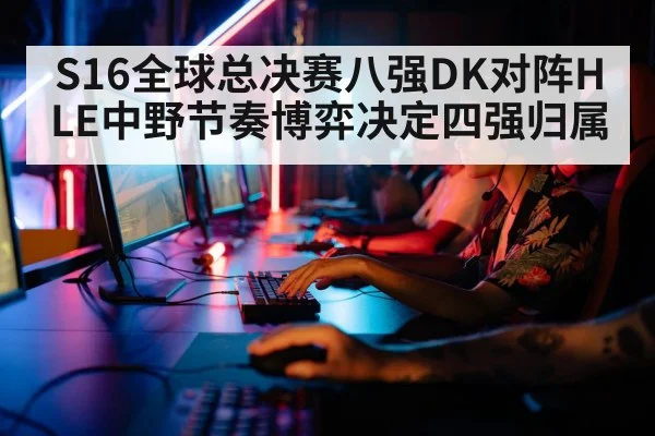 S16全球总决赛八强DK对阵HLE中野节奏博弈决定四强归属